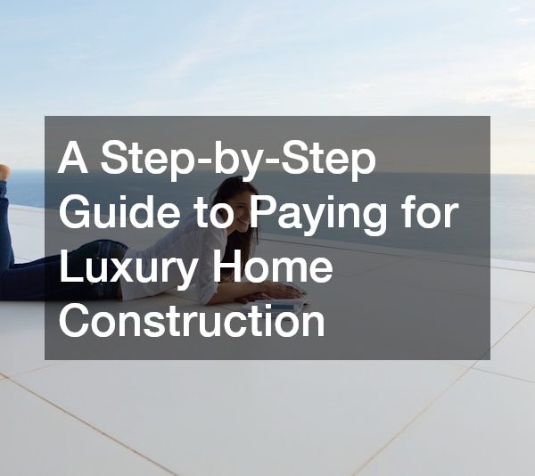 A Step-by-Step Guide to Paying for Luxury Home Construction