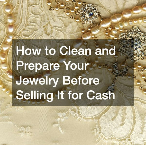 How to Clean and Prepare Your Jewelry Before Selling It for Cash